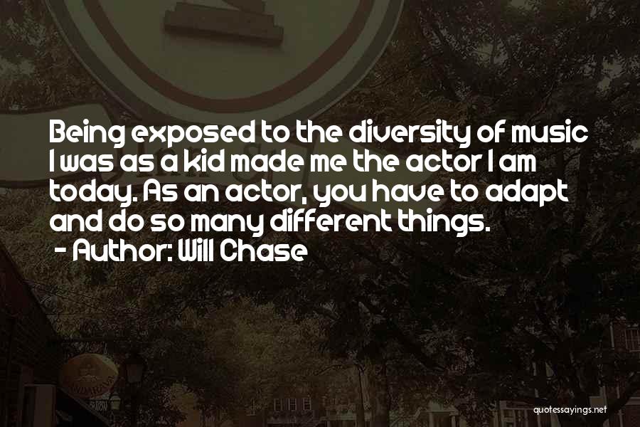 Will Chase Quotes: Being Exposed To The Diversity Of Music I Was As A Kid Made Me The Actor I Am Today. As