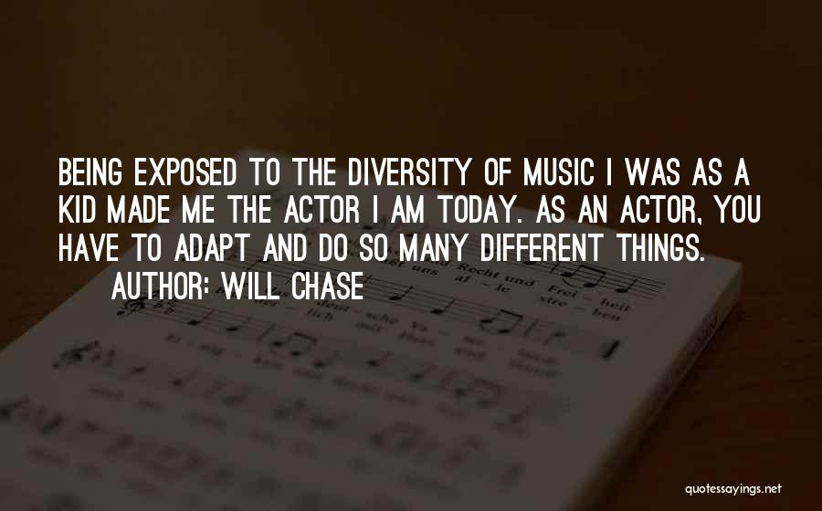 Will Chase Quotes: Being Exposed To The Diversity Of Music I Was As A Kid Made Me The Actor I Am Today. As