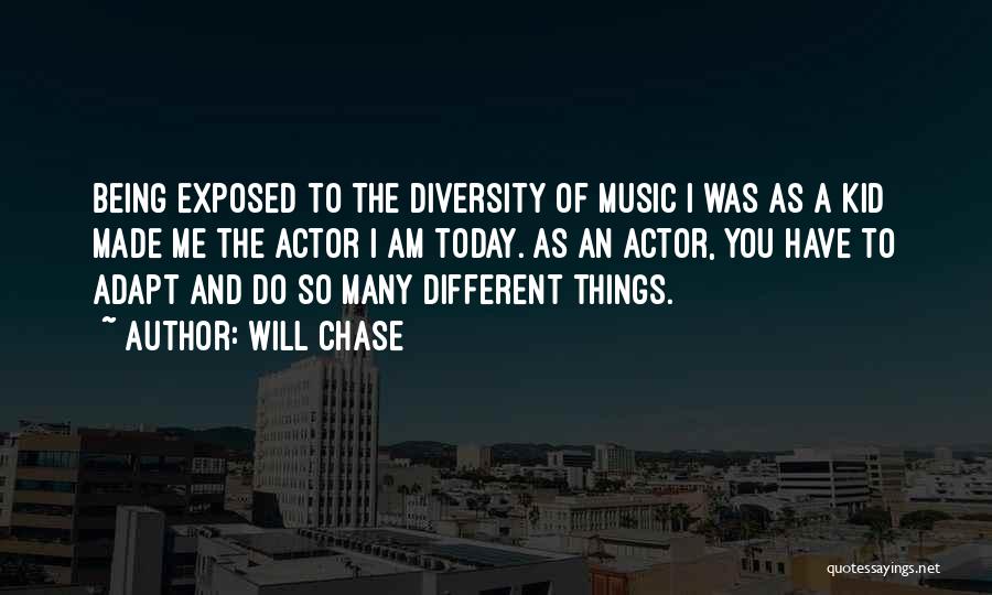 Will Chase Quotes: Being Exposed To The Diversity Of Music I Was As A Kid Made Me The Actor I Am Today. As