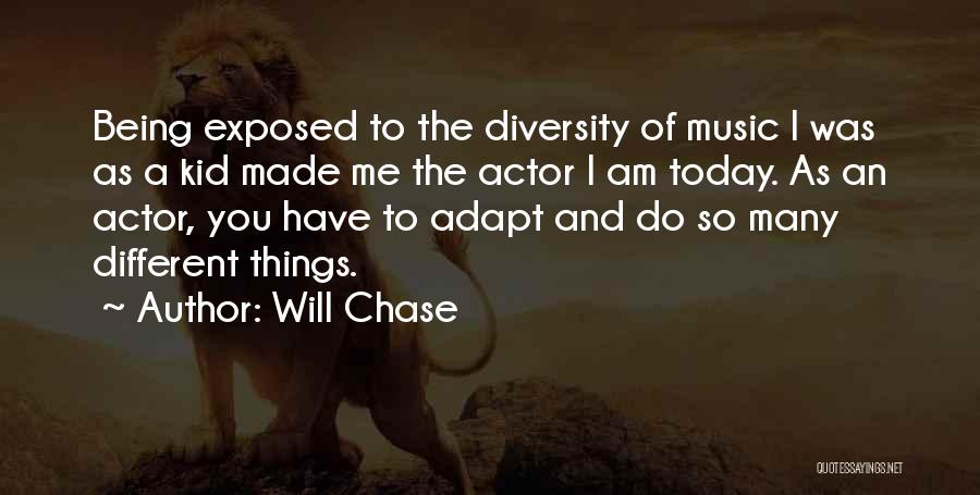 Will Chase Quotes: Being Exposed To The Diversity Of Music I Was As A Kid Made Me The Actor I Am Today. As