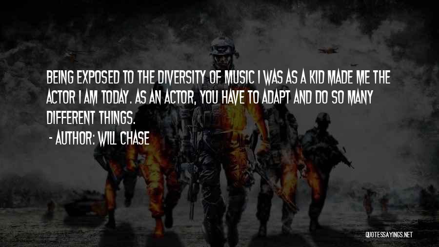 Will Chase Quotes: Being Exposed To The Diversity Of Music I Was As A Kid Made Me The Actor I Am Today. As