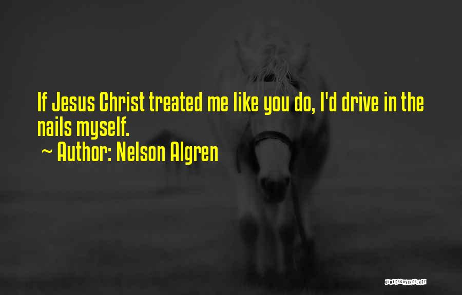 Nelson Algren Quotes: If Jesus Christ Treated Me Like You Do, I'd Drive In The Nails Myself.