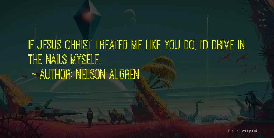 Nelson Algren Quotes: If Jesus Christ Treated Me Like You Do, I'd Drive In The Nails Myself.