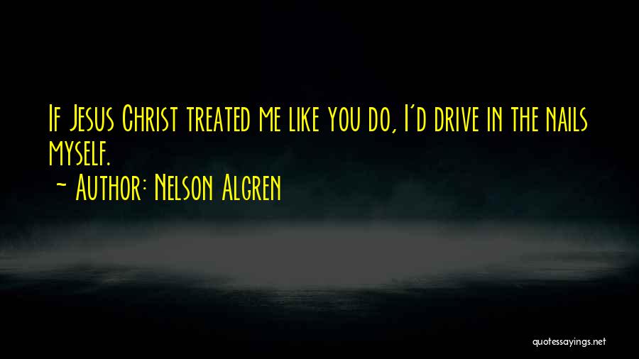 Nelson Algren Quotes: If Jesus Christ Treated Me Like You Do, I'd Drive In The Nails Myself.