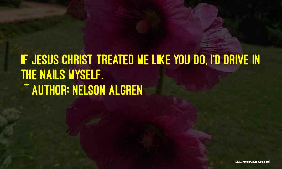 Nelson Algren Quotes: If Jesus Christ Treated Me Like You Do, I'd Drive In The Nails Myself.