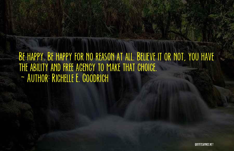 Richelle E. Goodrich Quotes: Be Happy. Be Happy For No Reason At All. Believe It Or Not, You Have The Ability And Free Agency