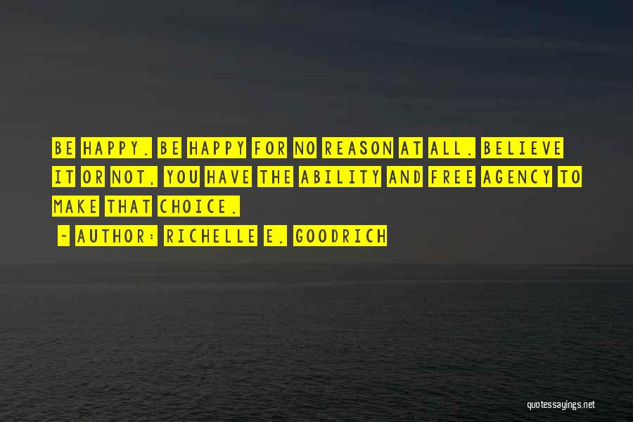 Richelle E. Goodrich Quotes: Be Happy. Be Happy For No Reason At All. Believe It Or Not, You Have The Ability And Free Agency