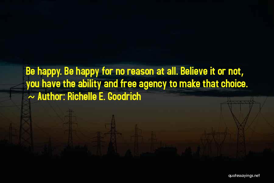 Richelle E. Goodrich Quotes: Be Happy. Be Happy For No Reason At All. Believe It Or Not, You Have The Ability And Free Agency