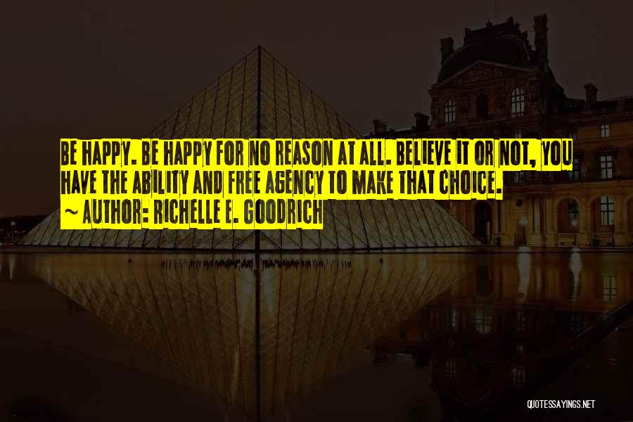 Richelle E. Goodrich Quotes: Be Happy. Be Happy For No Reason At All. Believe It Or Not, You Have The Ability And Free Agency