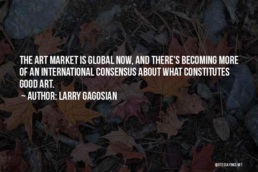 Larry Gagosian Quotes: The Art Market Is Global Now, And There's Becoming More Of An International Consensus About What Constitutes Good Art.