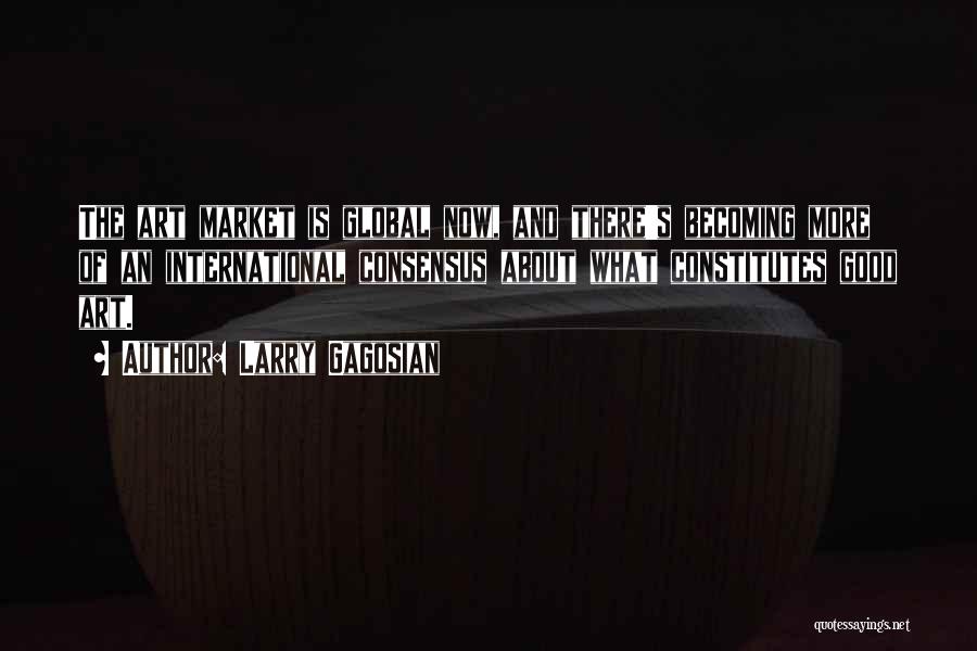 Larry Gagosian Quotes: The Art Market Is Global Now, And There's Becoming More Of An International Consensus About What Constitutes Good Art.