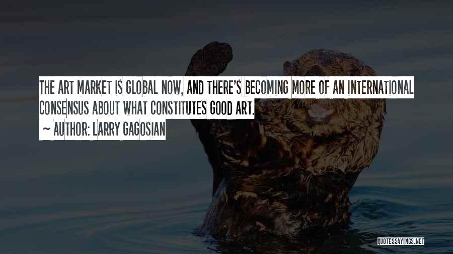 Larry Gagosian Quotes: The Art Market Is Global Now, And There's Becoming More Of An International Consensus About What Constitutes Good Art.