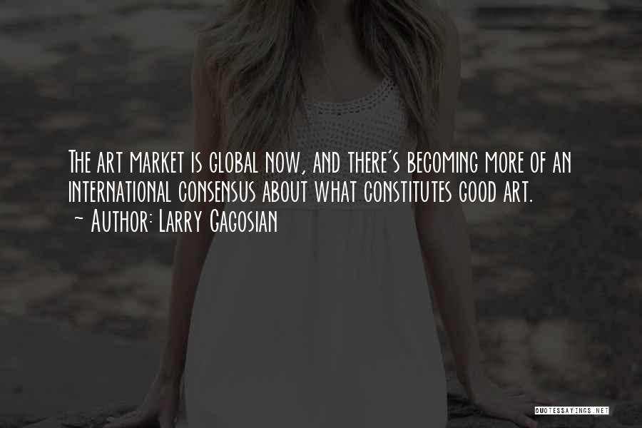 Larry Gagosian Quotes: The Art Market Is Global Now, And There's Becoming More Of An International Consensus About What Constitutes Good Art.