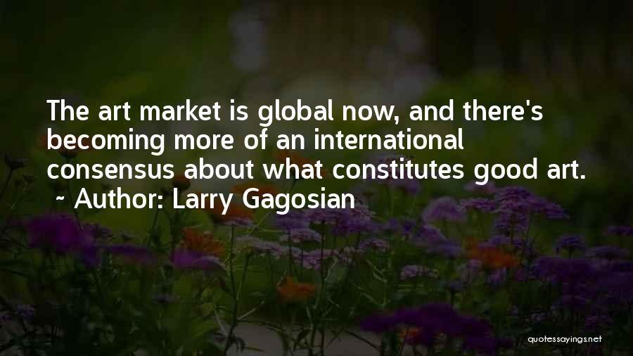 Larry Gagosian Quotes: The Art Market Is Global Now, And There's Becoming More Of An International Consensus About What Constitutes Good Art.