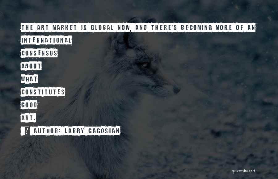 Larry Gagosian Quotes: The Art Market Is Global Now, And There's Becoming More Of An International Consensus About What Constitutes Good Art.