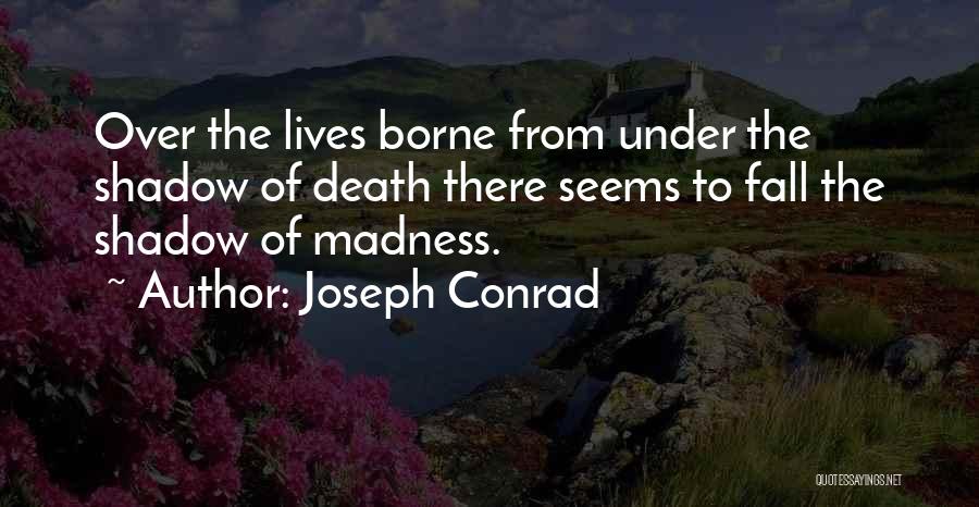 Joseph Conrad Quotes: Over The Lives Borne From Under The Shadow Of Death There Seems To Fall The Shadow Of Madness.