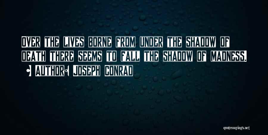 Joseph Conrad Quotes: Over The Lives Borne From Under The Shadow Of Death There Seems To Fall The Shadow Of Madness.