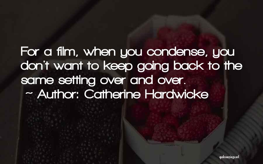 Catherine Hardwicke Quotes: For A Film, When You Condense, You Don't Want To Keep Going Back To The Same Setting Over And Over.