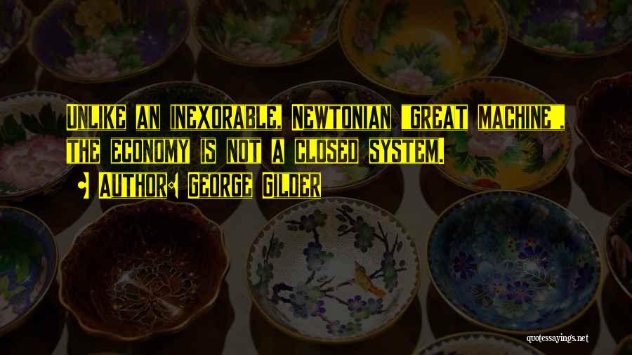 George Gilder Quotes: Unlike An Inexorable, Newtonian Great Machine, The Economy Is Not A Closed System.