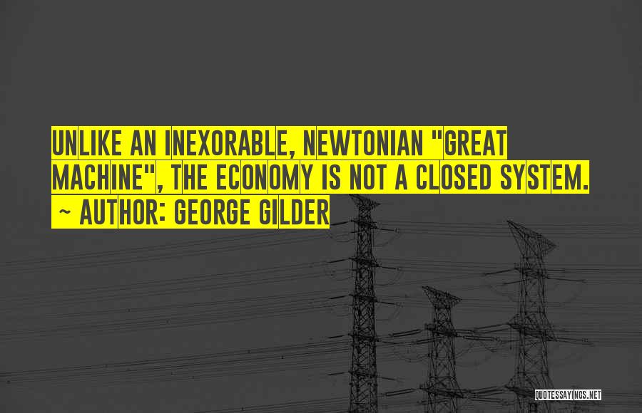 George Gilder Quotes: Unlike An Inexorable, Newtonian Great Machine, The Economy Is Not A Closed System.
