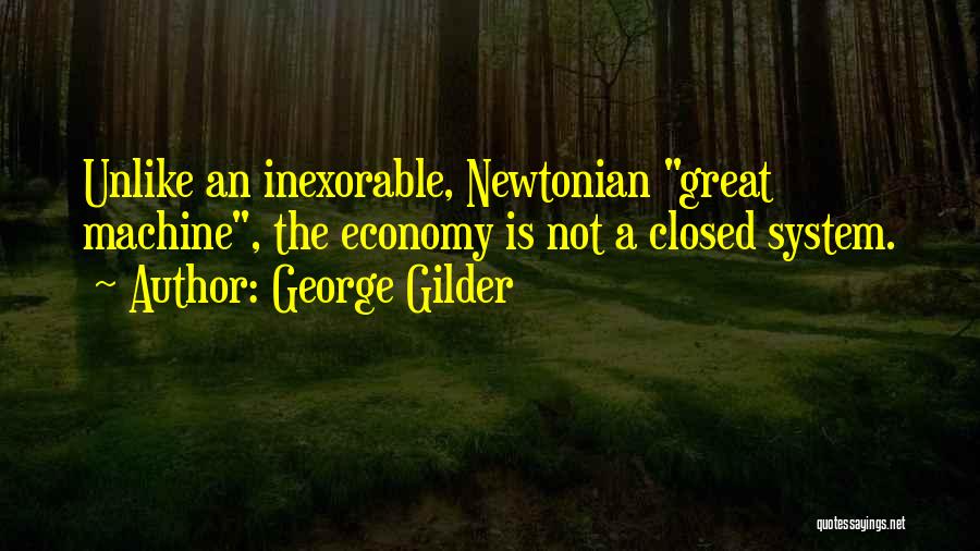 George Gilder Quotes: Unlike An Inexorable, Newtonian Great Machine, The Economy Is Not A Closed System.