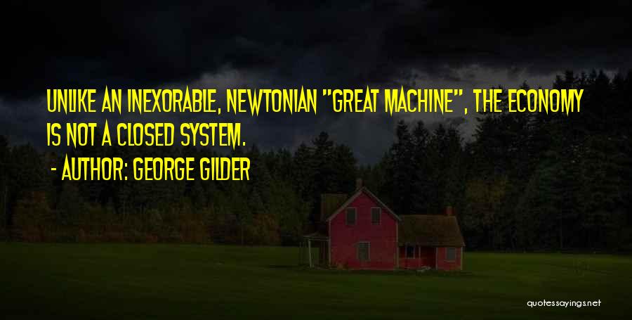 George Gilder Quotes: Unlike An Inexorable, Newtonian Great Machine, The Economy Is Not A Closed System.