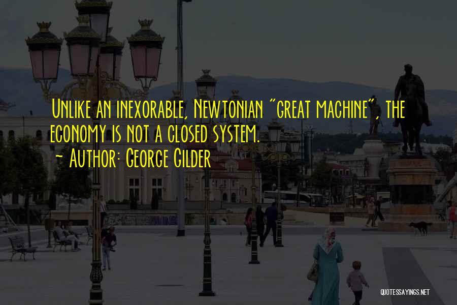 George Gilder Quotes: Unlike An Inexorable, Newtonian Great Machine, The Economy Is Not A Closed System.