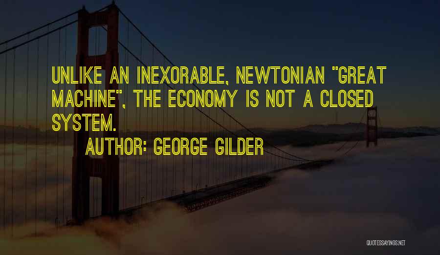 George Gilder Quotes: Unlike An Inexorable, Newtonian Great Machine, The Economy Is Not A Closed System.