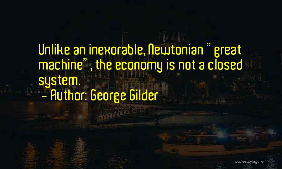 George Gilder Quotes: Unlike An Inexorable, Newtonian Great Machine, The Economy Is Not A Closed System.