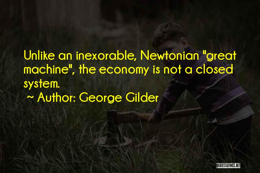George Gilder Quotes: Unlike An Inexorable, Newtonian Great Machine, The Economy Is Not A Closed System.
