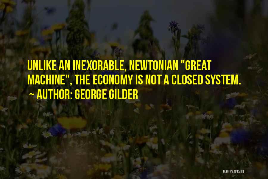 George Gilder Quotes: Unlike An Inexorable, Newtonian Great Machine, The Economy Is Not A Closed System.