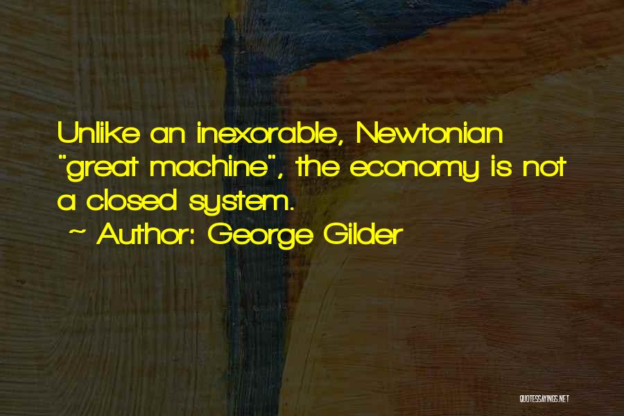 George Gilder Quotes: Unlike An Inexorable, Newtonian Great Machine, The Economy Is Not A Closed System.
