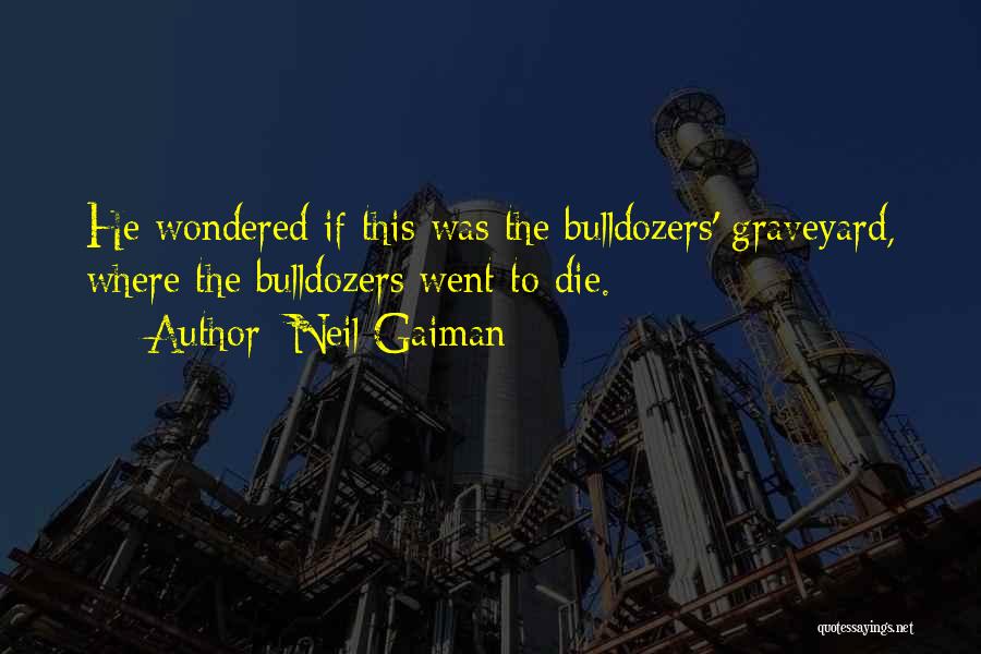 Neil Gaiman Quotes: He Wondered If This Was The Bulldozers' Graveyard, Where The Bulldozers Went To Die.