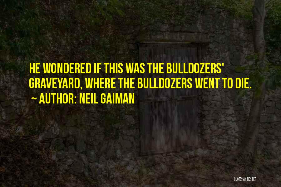 Neil Gaiman Quotes: He Wondered If This Was The Bulldozers' Graveyard, Where The Bulldozers Went To Die.