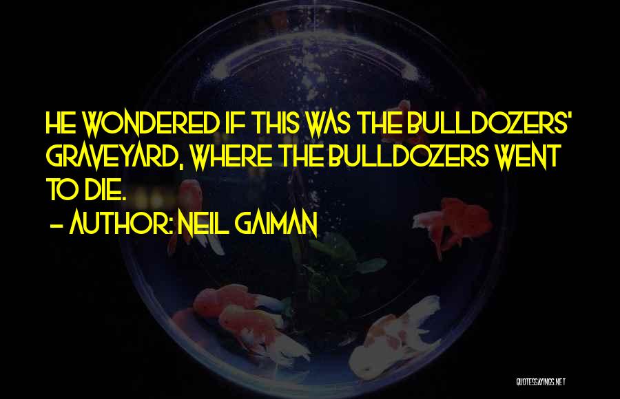 Neil Gaiman Quotes: He Wondered If This Was The Bulldozers' Graveyard, Where The Bulldozers Went To Die.