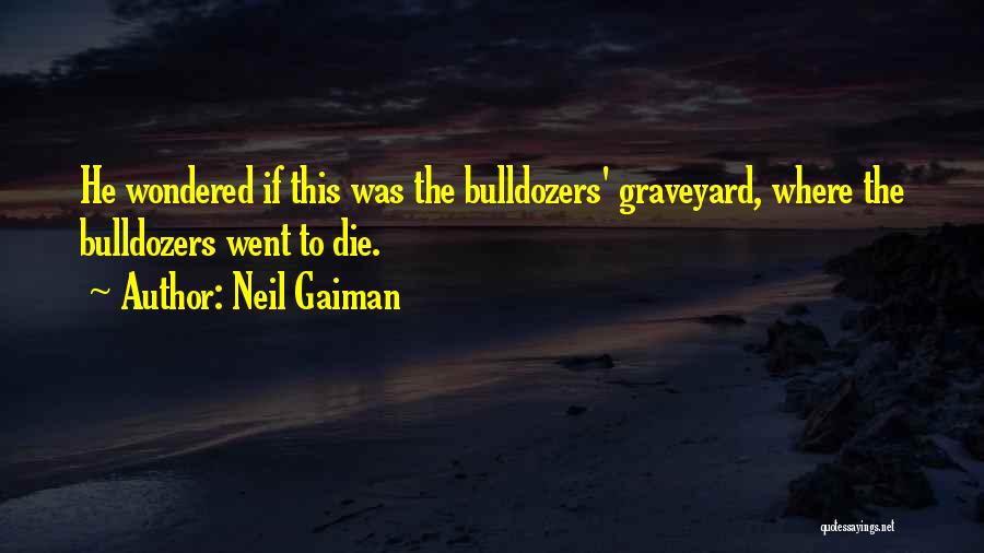 Neil Gaiman Quotes: He Wondered If This Was The Bulldozers' Graveyard, Where The Bulldozers Went To Die.