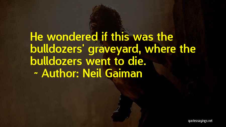 Neil Gaiman Quotes: He Wondered If This Was The Bulldozers' Graveyard, Where The Bulldozers Went To Die.