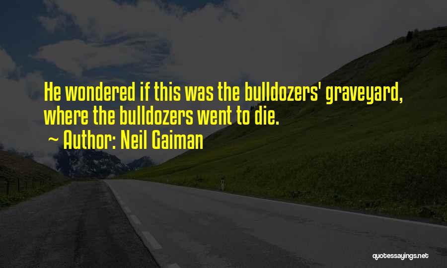 Neil Gaiman Quotes: He Wondered If This Was The Bulldozers' Graveyard, Where The Bulldozers Went To Die.