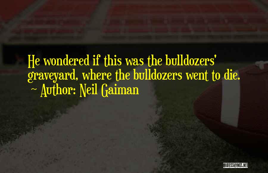 Neil Gaiman Quotes: He Wondered If This Was The Bulldozers' Graveyard, Where The Bulldozers Went To Die.