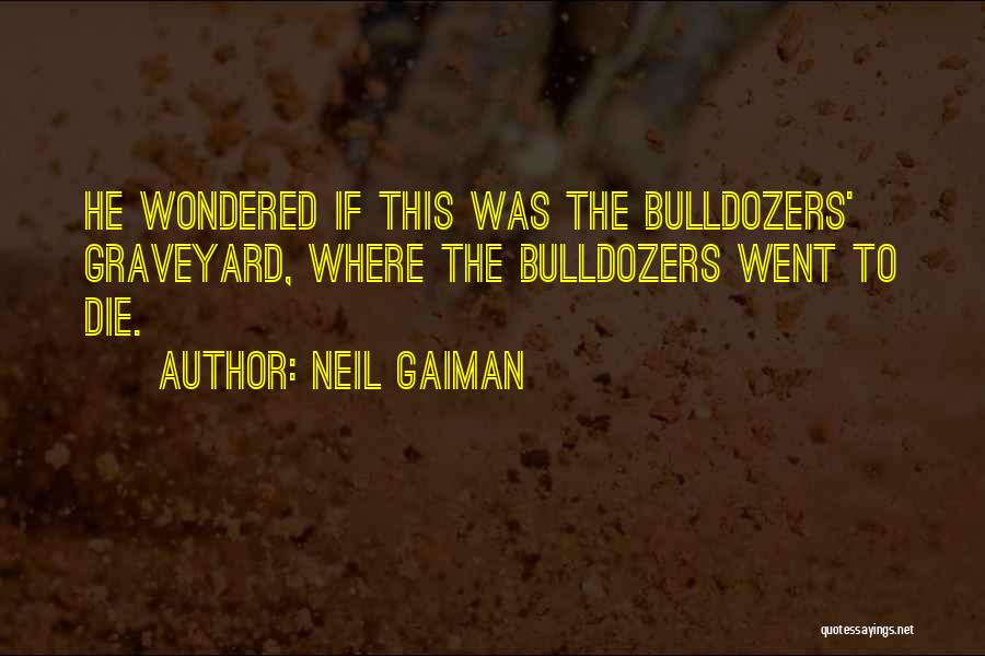 Neil Gaiman Quotes: He Wondered If This Was The Bulldozers' Graveyard, Where The Bulldozers Went To Die.