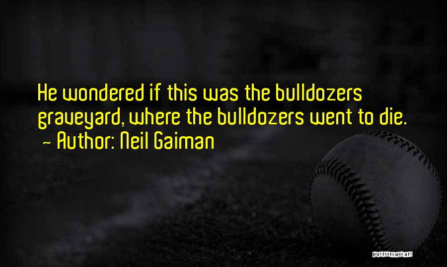 Neil Gaiman Quotes: He Wondered If This Was The Bulldozers' Graveyard, Where The Bulldozers Went To Die.
