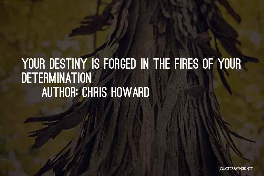 Chris Howard Quotes: Your Destiny Is Forged In The Fires Of Your Determination
