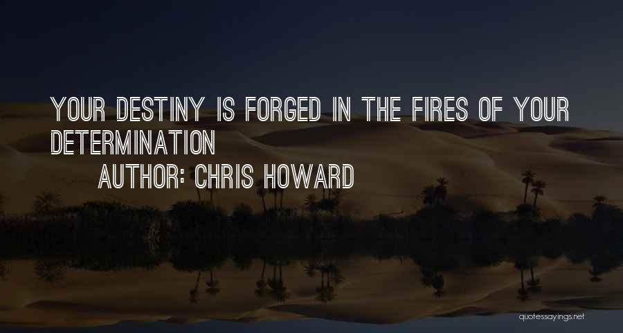 Chris Howard Quotes: Your Destiny Is Forged In The Fires Of Your Determination