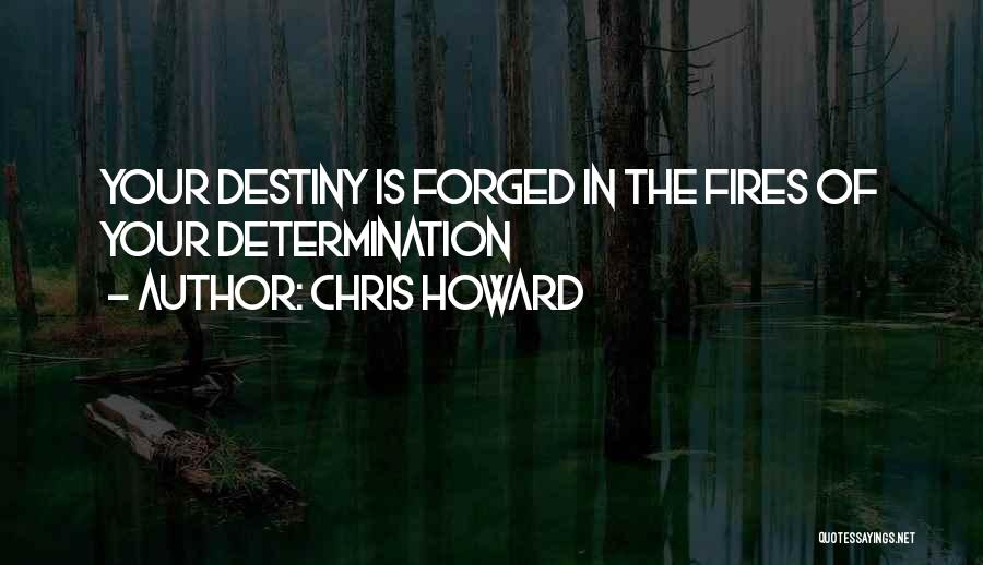 Chris Howard Quotes: Your Destiny Is Forged In The Fires Of Your Determination