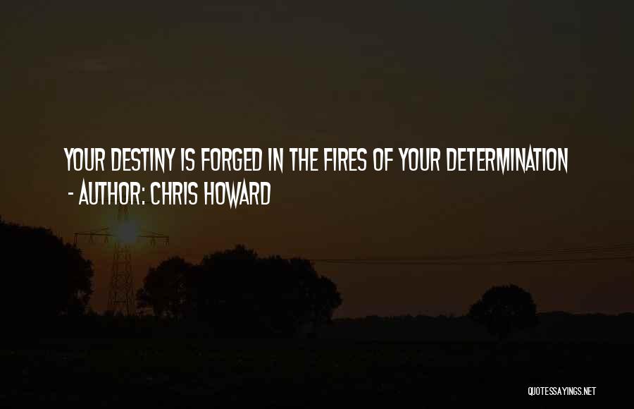 Chris Howard Quotes: Your Destiny Is Forged In The Fires Of Your Determination