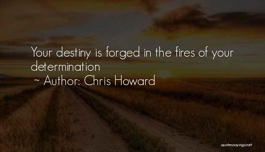 Chris Howard Quotes: Your Destiny Is Forged In The Fires Of Your Determination