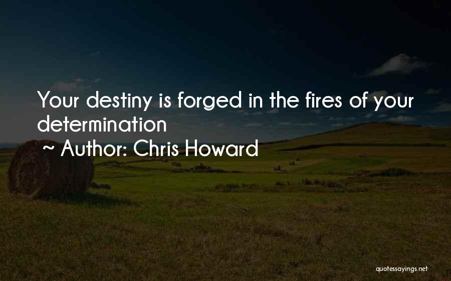 Chris Howard Quotes: Your Destiny Is Forged In The Fires Of Your Determination