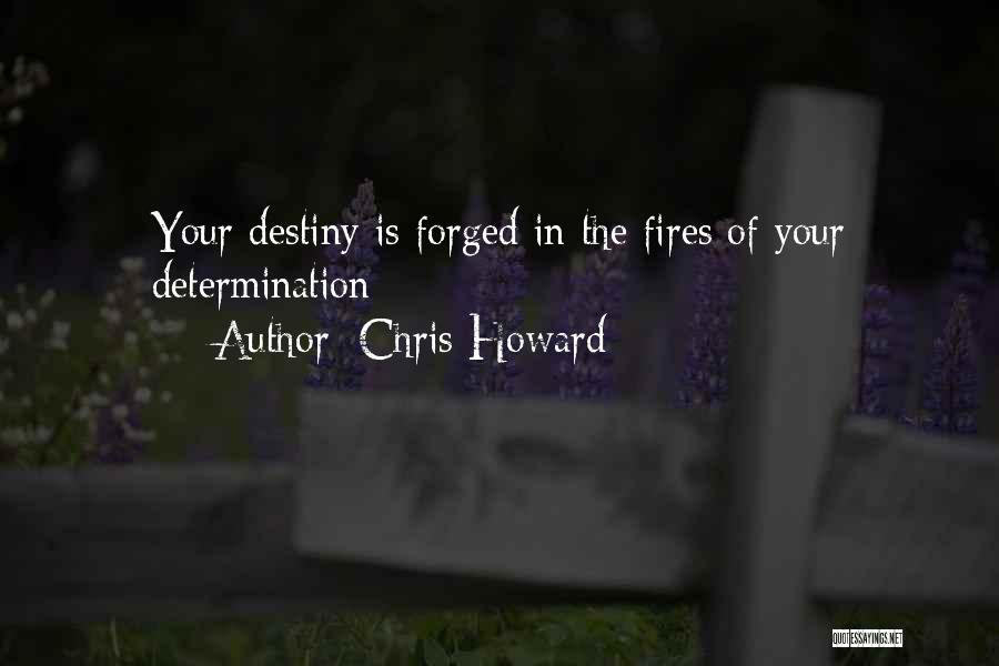 Chris Howard Quotes: Your Destiny Is Forged In The Fires Of Your Determination