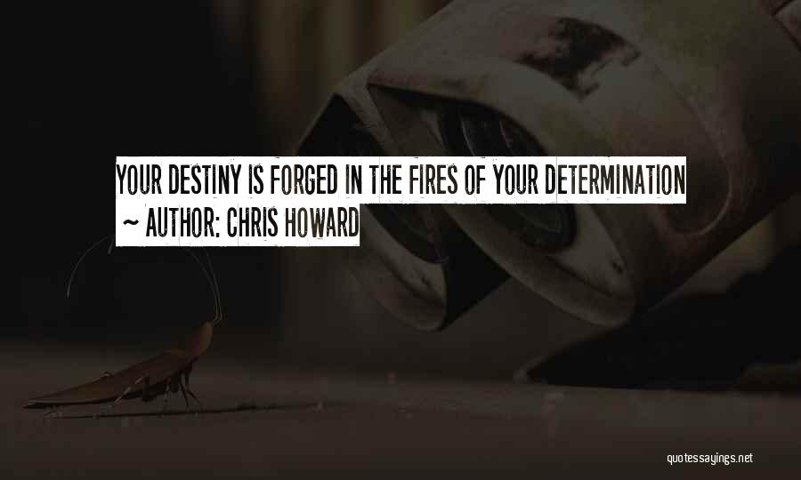 Chris Howard Quotes: Your Destiny Is Forged In The Fires Of Your Determination