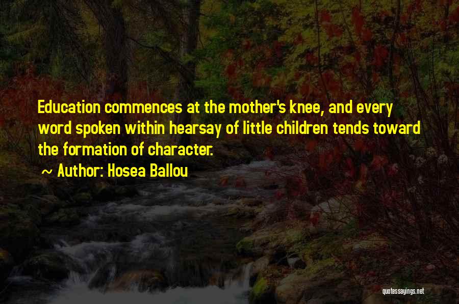 Hosea Ballou Quotes: Education Commences At The Mother's Knee, And Every Word Spoken Within Hearsay Of Little Children Tends Toward The Formation Of
